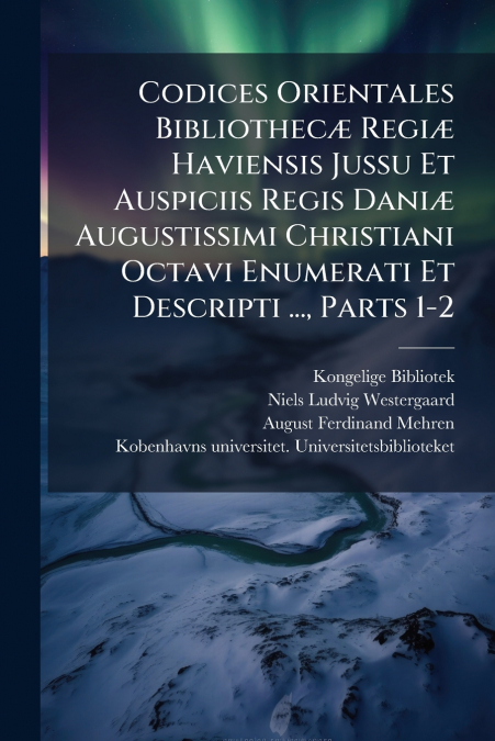 Codices Orientales Bibliothecæ Regiæ Haviensis Jussu Et Auspiciis Regis Daniæ Augustissimi Christiani Octavi Enumerati Et Descripti ..., Parts 1-2