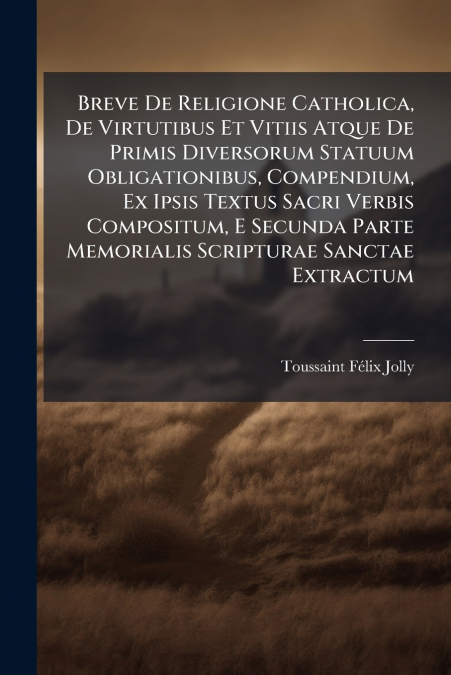 Breve De Religione Catholica, De Virtutibus Et Vitiis Atque De Primis Diversorum Statuum Obligationibus, Compendium, Ex Ipsis Textus Sacri Verbis Compositum, E Secunda Parte Memorialis Scripturae Sanc