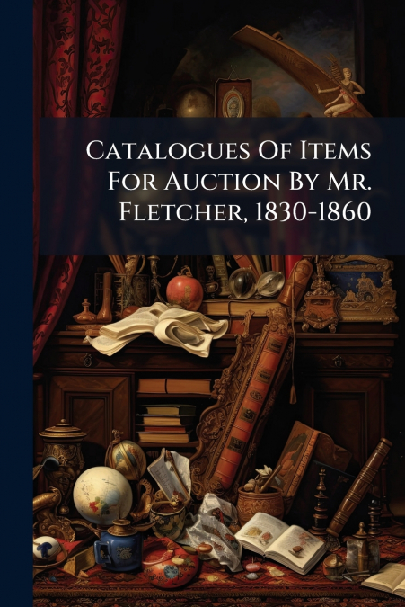 Catalogues Of Items For Auction By Mr. Fletcher, 1830-1860