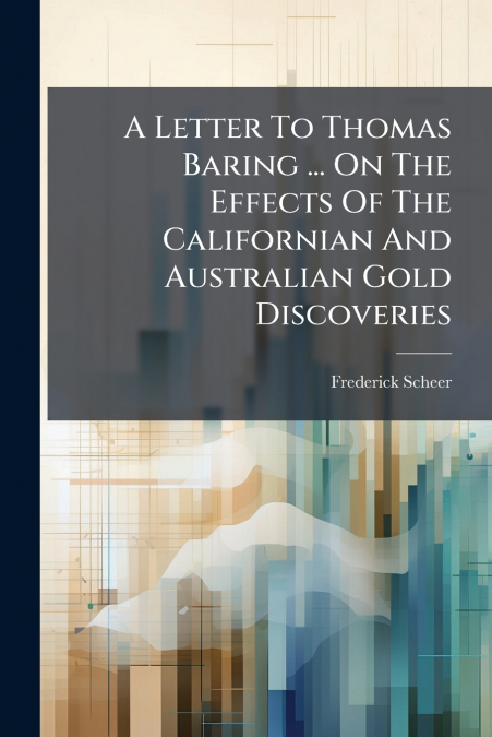 A Letter To Thomas Baring ... On The Effects Of The Californian And Australian Gold Discoveries