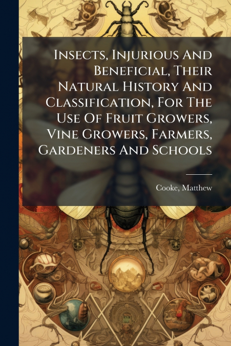 Insects, Injurious And Beneficial, Their Natural History And Classification, For The Use Of Fruit Growers, Vine Growers, Farmers, Gardeners And Schools