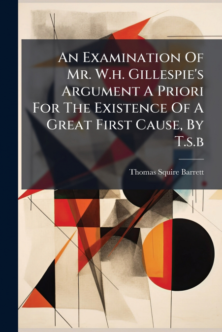 An Examination Of Mr. W.h. Gillespie’s Argument A Priori For The Existence Of A Great First Cause, By T.s.b