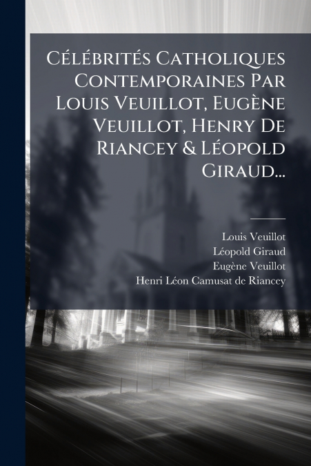 Célébrités Catholiques Contemporaines Par Louis Veuillot, Eugène Veuillot, Henry De Riancey & Léopold Giraud...