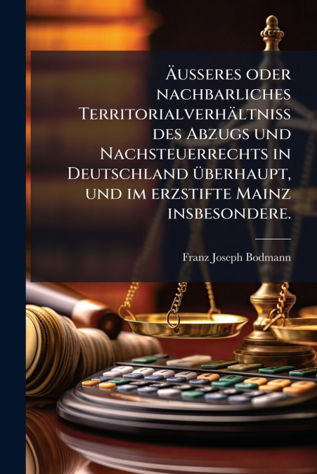 Äußeres oder nachbarliches Territorialverhältniß des Abzugs und Nachsteuerrechts in Deutschland überhaupt, und im erzstifte Mainz insbesondere.