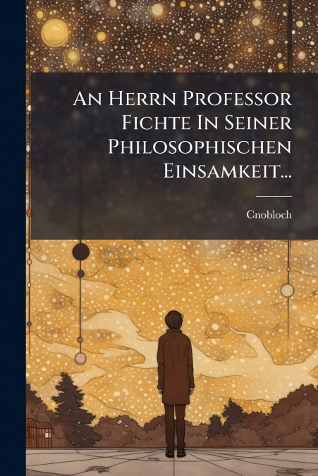 An Herrn Professor Fichte In Seiner Philosophischen Einsamkeit...