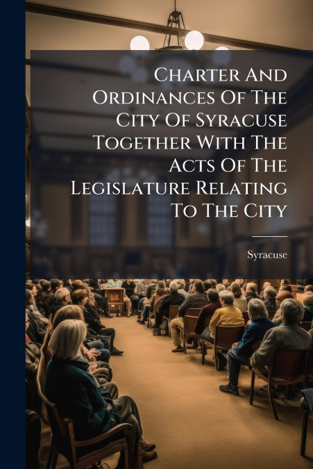 Charter And Ordinances Of The City Of Syracuse Together With The Acts Of The Legislature Relating To The City