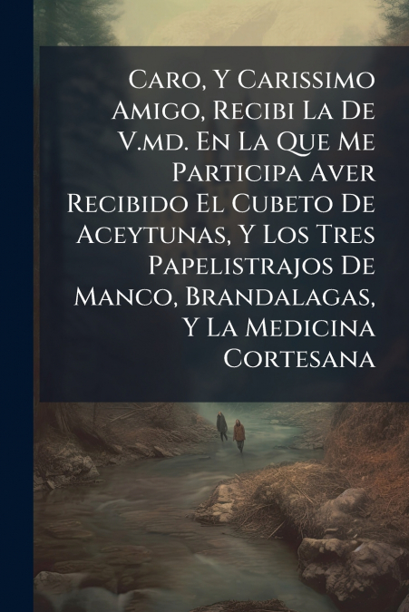 Caro, Y Carissimo Amigo, Recibi La De V.md. En La Que Me Participa Aver Recibido El Cubeto De Aceytunas, Y Los Tres Papelistrajos De Manco, Brandalagas, Y La Medicina Cortesana