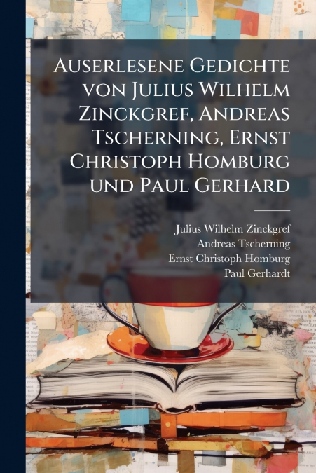 Auserlesene Gedichte von Julius Wilhelm Zinckgref, Andreas Tscherning, Ernst Christoph Homburg und Paul Gerhard