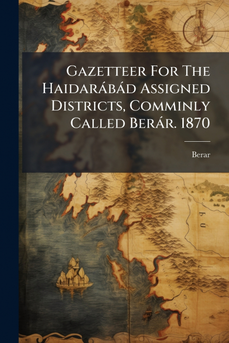 Gazetteer For The Haidarábád Assigned Districts, Comminly Called Berár. 1870