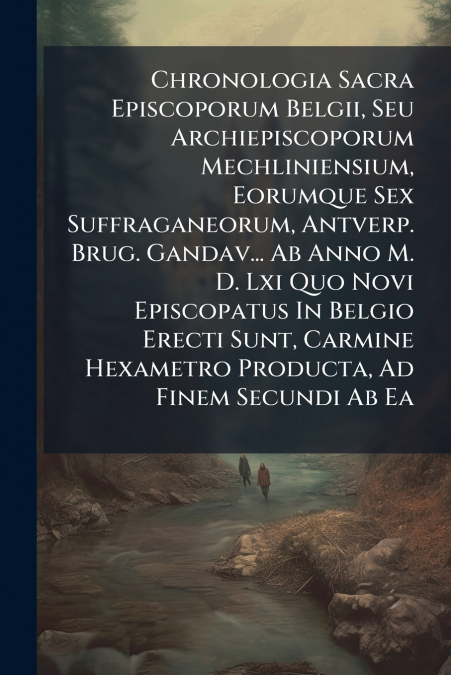 Chronologia Sacra Episcoporum Belgii, Seu Archiepiscoporum Mechliniensium, Eorumque Sex Suffraganeorum, Antverp. Brug. Gandav... Ab Anno M. D. Lxi Quo Novi Episcopatus In Belgio Erecti Sunt, Carmine H