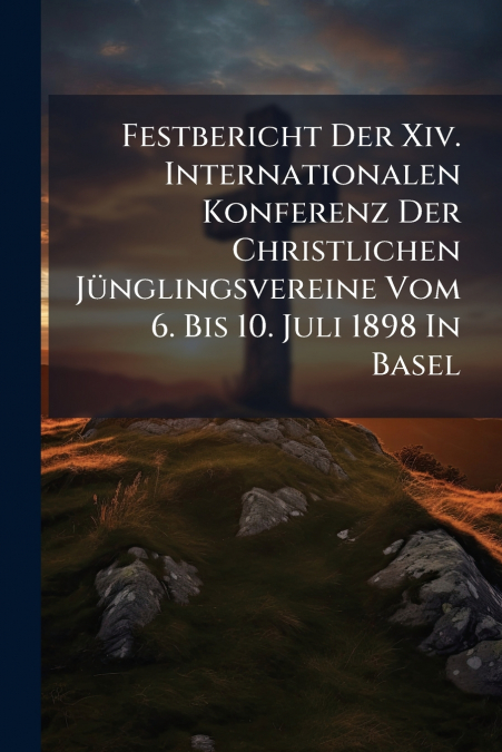 Festbericht Der Xiv. Internationalen Konferenz Der Christlichen Jünglingsvereine Vom 6. Bis 10. Juli 1898 In Basel
