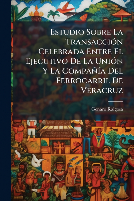Estudio Sobre La Transacción Celebrada Entre El Ejecutivo De La Unión Y La Compañía Del Ferrocarril De Veracruz