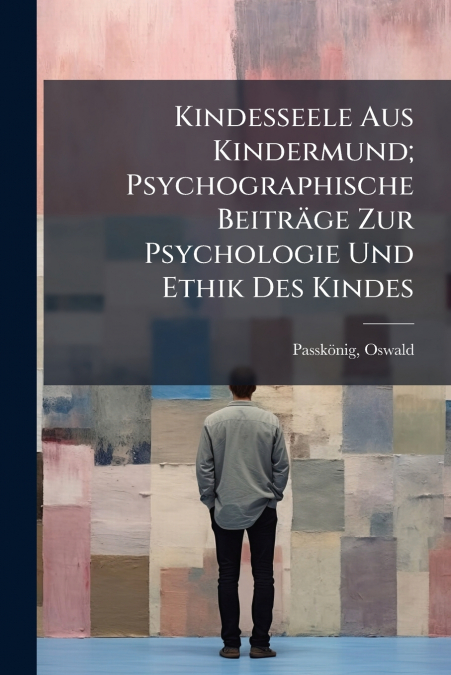 Kindesseele Aus Kindermund; Psychographische Beiträge Zur Psychologie Und Ethik Des Kindes