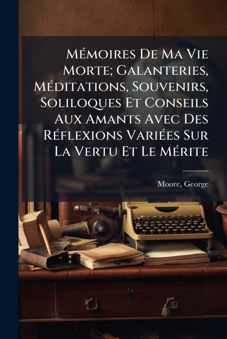 Mémoires De Ma Vie Morte; Galanteries, Méditations, Souvenirs, Soliloques Et Conseils Aux Amants Avec Des Réflexions Variées Sur La Vertu Et Le Mérite
