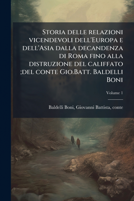 Storia delle relazioni vicendevoli dell’Europa e dell’Asia dalla decandenza di Roma fino alla distruzione del califfato ;del conte Gio.Batt. Baldelli Boni; Volume 1