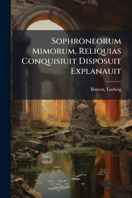 Sophroneorum Mimorum, Reliquias Conquisiuit Disposuit Explanauit