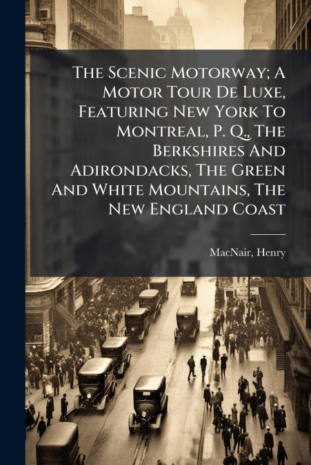 The Scenic Motorway; A Motor Tour De Luxe, Featuring New York To Montreal, P. Q., The Berkshires And Adirondacks, The Green And White Mountains, The New England Coast