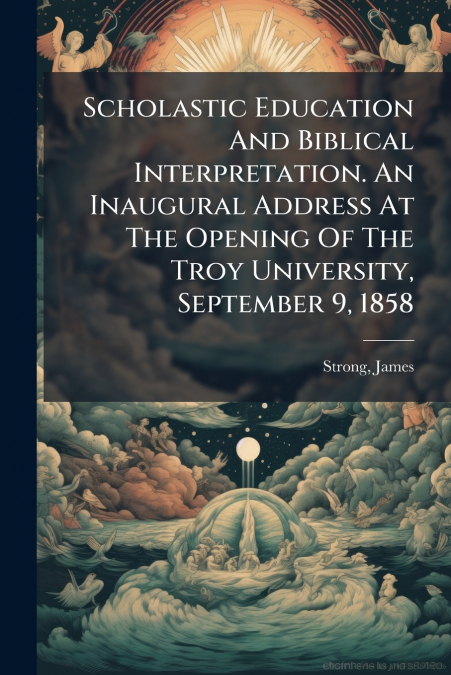 Scholastic Education And Biblical Interpretation. An Inaugural Address At The Opening Of The Troy University, September 9, 1858