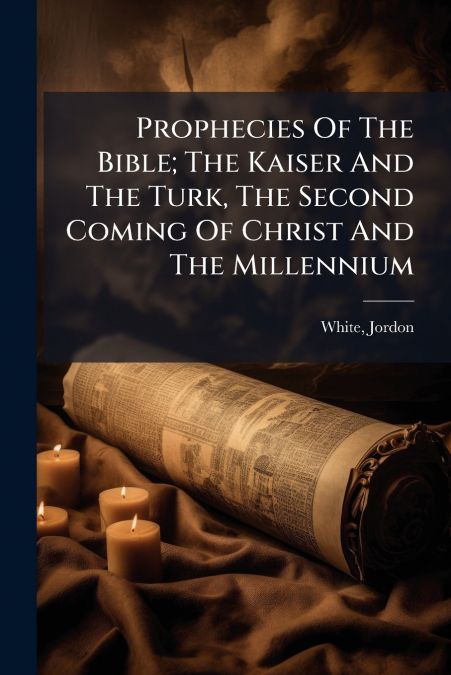 Prophecies Of The Bible; The Kaiser And The Turk, The Second Coming Of Christ And The Millennium