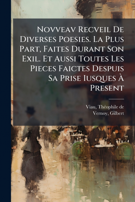 Novveav Recveil De Diverses Poesies. La Plus Part, Faites Durant Son Exil. Et Aussi Toutes Les Pieces Faictes Despuis Sa Prise Iusques À Present