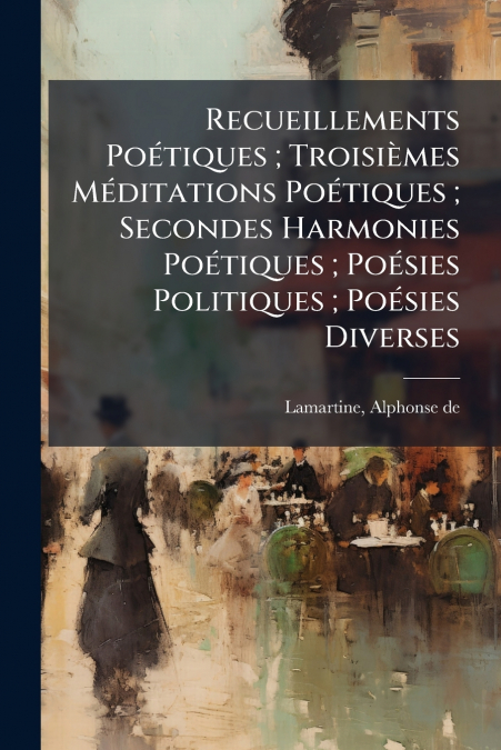Recueillements Poétiques ; Troisièmes Méditations Poétiques ; Secondes Harmonies Poétiques ; Poésies Politiques ; Poésies Diverses