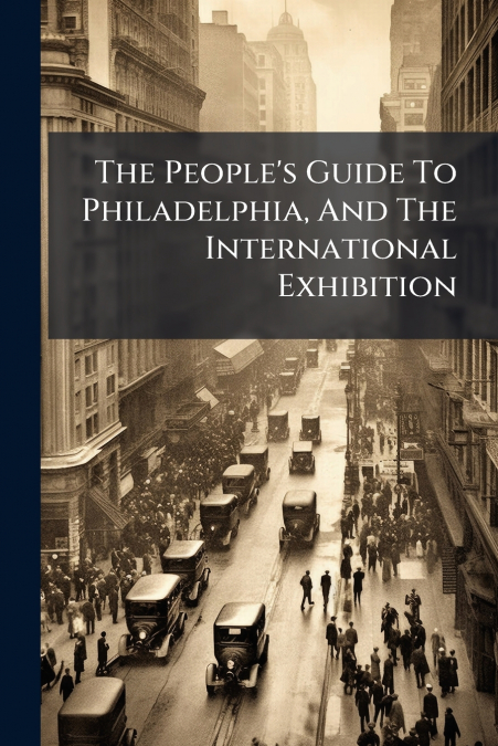 The People’s Guide To Philadelphia, And The International Exhibition