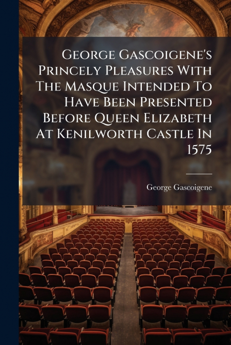 George Gascoigene’s Princely Pleasures With The Masque Intended To Have Been Presented Before Queen Elizabeth At Kenilworth Castle In 1575