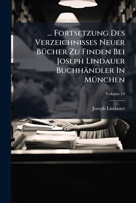 ... Fortsetzung Des Verzeichnißes Neuer Bücher Zu Finden Bei Joseph Lindauer Buchhändler In München; Volume 10