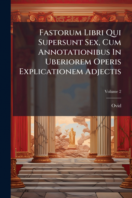 Fastorum Libri Qui Supersunt Sex, Cum Annotationibus In Uberiorem Operis Explicationem Adjectis; Volume 2