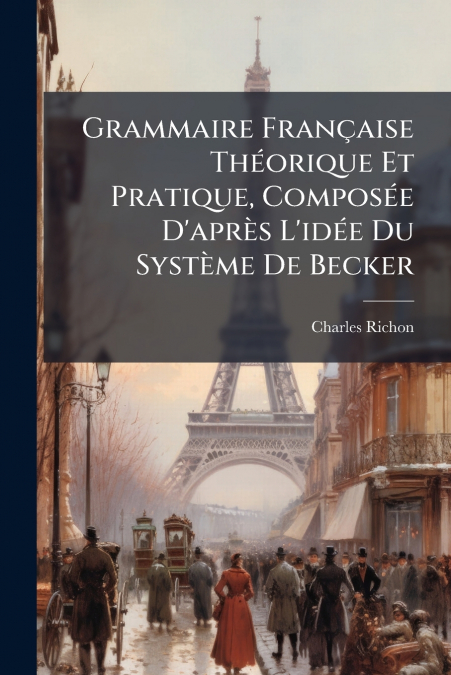 Grammaire Française Théorique Et Pratique, Composée D’après L’idée Du Système De Becker