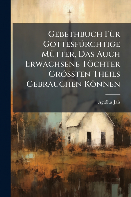 Gebethbuch Für Gottesfürchtige Mütter, Das Auch Erwachsene Töchter Größten Theils Gebrauchen Können