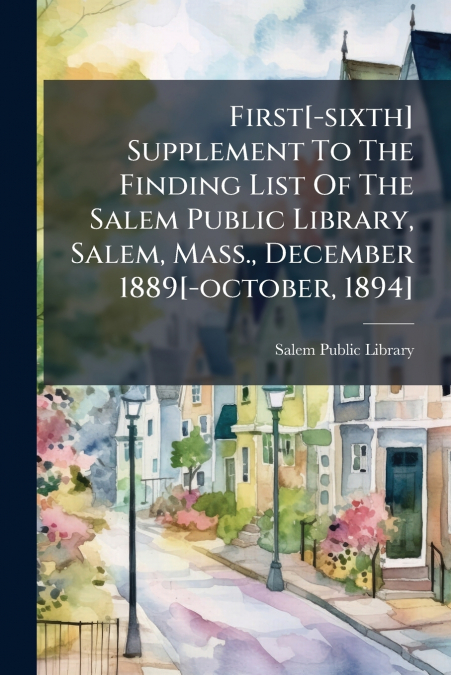 First[-sixth] Supplement To The Finding List Of The Salem Public Library, Salem, Mass., December 1889[-october, 1894]