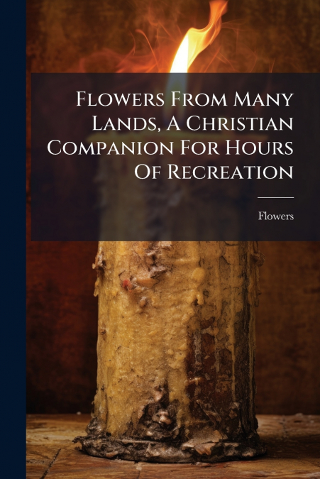 Flowers From Many Lands, A Christian Companion For Hours Of Recreation