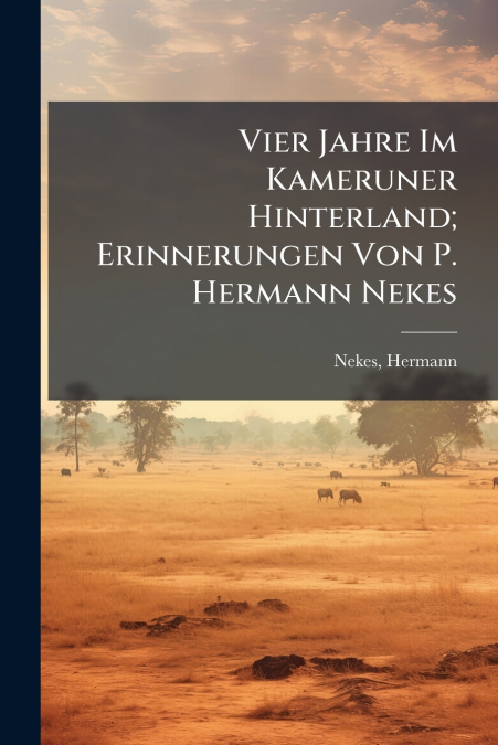 Vier Jahre Im Kameruner Hinterland; Erinnerungen Von P. Hermann Nekes