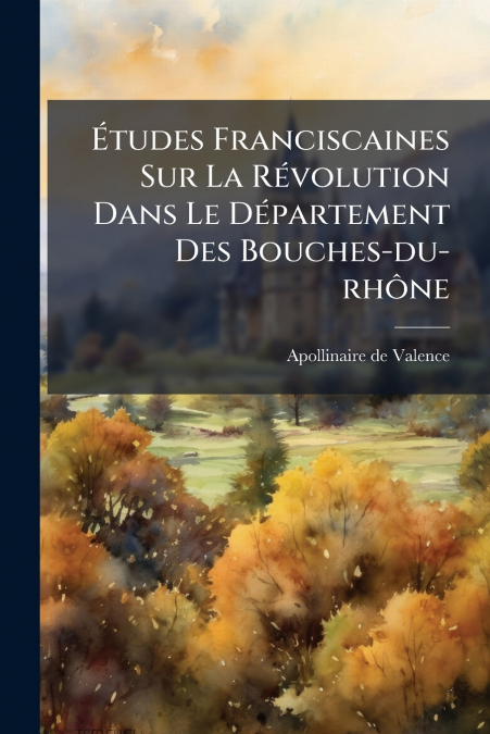 Études Franciscaines Sur La Révolution Dans Le Département Des Bouches-du-rhône