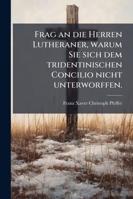 Frag an die Herren Lutheraner, warum Sie sich dem tridentinischen Concilio nicht unterworffen.