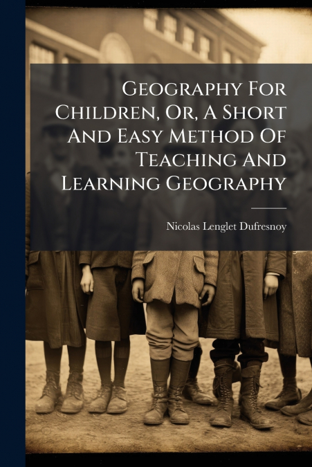 Geography For Children, Or, A Short And Easy Method Of Teaching And Learning Geography