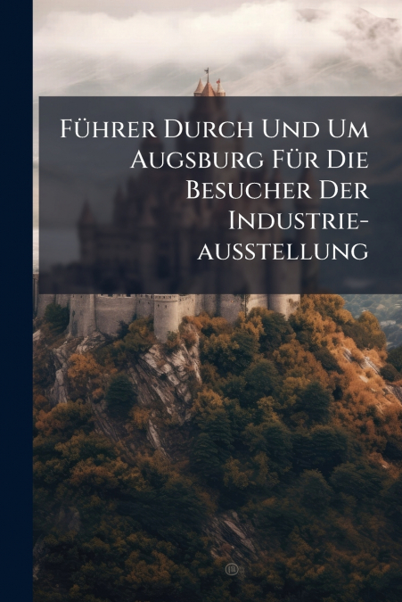 Führer Durch Und Um Augsburg Für Die Besucher Der Industrie-ausstellung