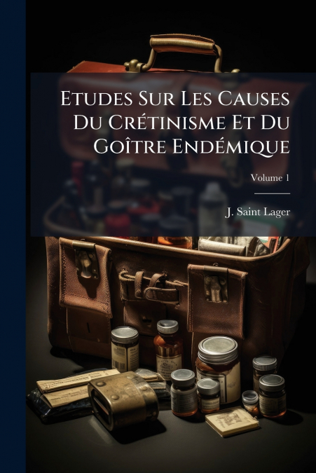 Etudes Sur Les Causes Du Crétinisme Et Du Goître Endémique; Volume 1