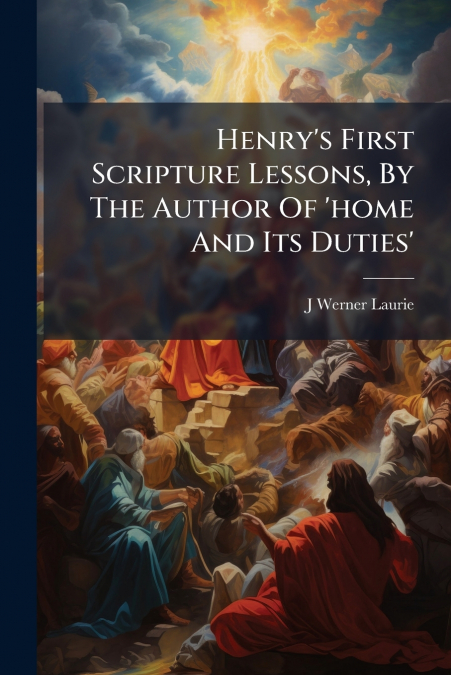 Henry’s First Scripture Lessons, By The Author Of ’home And Its Duties’