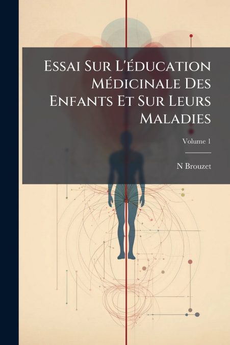 Essai Sur L’éducation Médicinale Des Enfants Et Sur Leurs Maladies; Volume 1