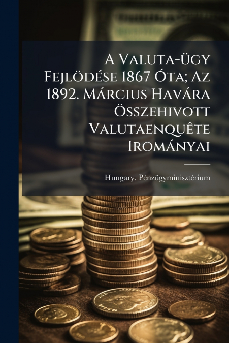A Valuta-ügy Fejlödése 1867 Óta; Az 1892. Március Havára Összehivott Valutaenquête Irományai