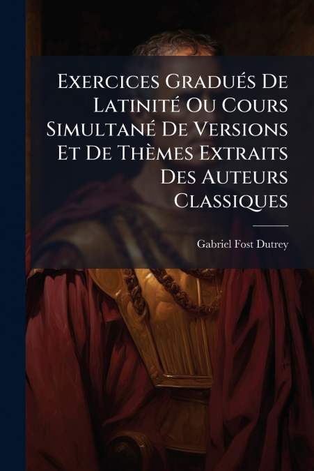 Exercices Gradués De Latinité Ou Cours Simultané De Versions Et De Thèmes Extraits Des Auteurs Classiques