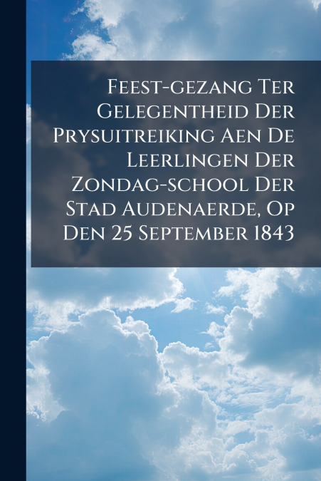 Feest-gezang Ter Gelegentheid Der Prysuitreiking Aen De Leerlingen Der Zondag-school Der Stad Audenaerde, Op Den 25 September 1843