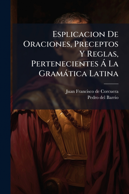 Esplicacion De Oraciones, Preceptos Y Reglas, Pertenecientes Á La Gramática Latina