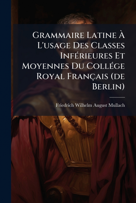 Grammaire Latine À L’usage Des Classes Inférieures Et Moyennes Du Collége Royal Français (de Berlin)