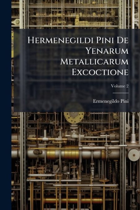 Hermenegildi Pini De Yenarum Metallicarum Excoctione; Volume 2