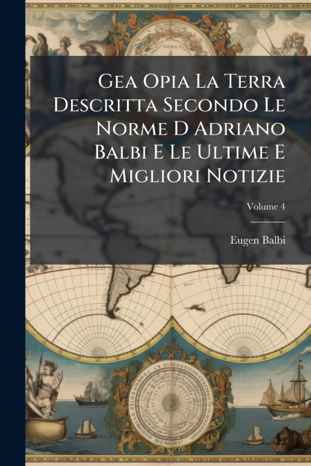 Gea Opia La Terra Descritta Secondo Le Norme D Adriano Balbi E Le Ultime E Migliori Notizie; Volume 4