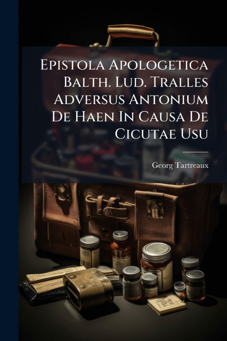 Epistola Apologetica Balth. Lud. Tralles Adversus Antonium De Haen In Causa De Cicutae Usu
