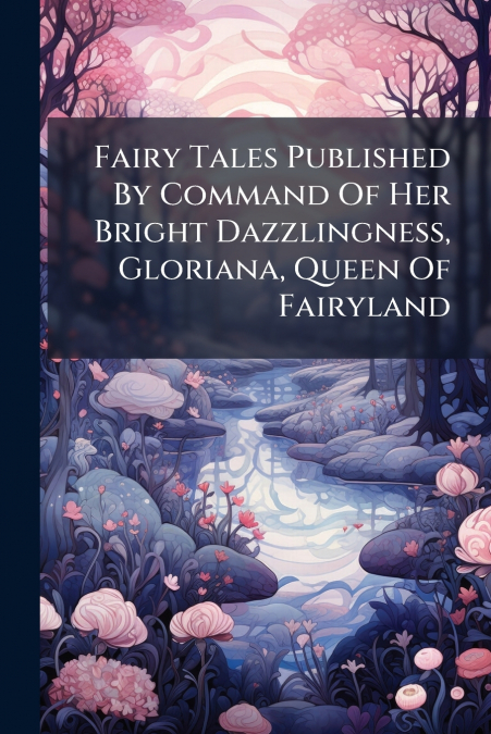 Fairy Tales Published By Command Of Her Bright Dazzlingness, Gloriana, Queen Of Fairyland